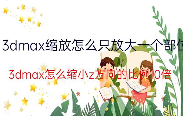 3dmax缩放怎么只放大一个部位 3dmax怎么缩小z方向的比例10倍？